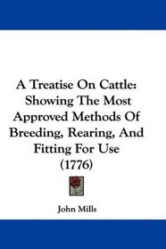 A Treatise On Cattle: Showing The Most Approved Methods Of Breeding, Rearing, And Fitting For Use (1776)