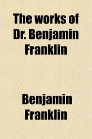 The works of Dr. Benjamin Franklin