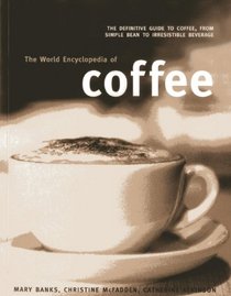 The World Encyclopedia of Coffee: The Definitive Guide To Coffee, From Simple Bean To Irresistible Beverage