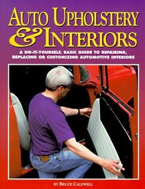 Auto Upholstery  Interiors: A Do-It-Yourself, Basic Guide to Repairing, Replacing or Customizing Automotive Interiors