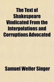The Text of Shakespeare Vindicated From the Interpolations and Corruptions Advocated