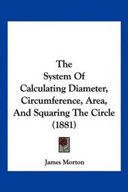 The System Of Calculating Diameter, Circumference, Area, And Squaring The Circle (1881)