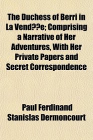 The Duchess of Berri in La Vende; Comprising a Narrative of Her Adventures, With Her Private Papers and Secret Correspondence