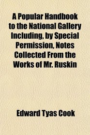 A Popular Handbook to the National Gallery Including, by Special Permission, Notes Collected From the Works of Mr. Ruskin