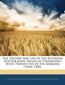 The History and Life of the Reverend Doctor John Tauler of Strasbourg: With Twenty-Five of His Sermons (Temp. 1340).