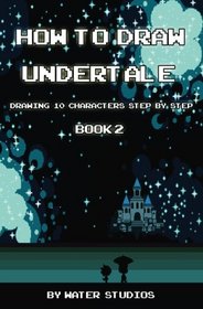 How to Draw Undertale : Drawing 10 Characters Step by Step Book 2: Learn to Draw Sans, Papyrus, Napstablook and Other Cartoon Drawings (Undertale Books) (Volume 2)