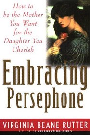 Embracing Persephone: How to Be the Mother You Want for the Daughter You Cherish