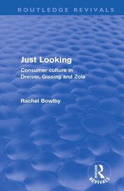 Just Looking: Consumer Culture in Dreiser, Gissing and Zola (Routledge Revivals)