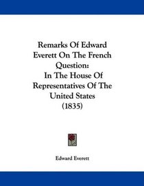 Remarks Of Edward Everett On The French Question: In The House Of Representatives Of The United States (1835)