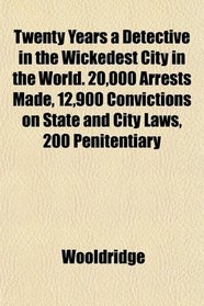 Twenty Years a Detective in the Wickedest City in the World. 20,000 Arrests Made, 12,900 Convictions on State and City Laws, 200 Penitentiary