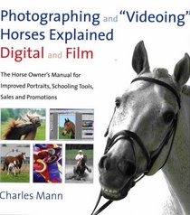 Photographing and Videoing Horses Explained-Digital and Film: The Horse Owner's Manual for Portraits, Training Tools, Sales and Promotion