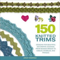 150 Knitted Trims: Designs for Beautiful Decorative Edgings, from Beaded Braids to Cables, Bobbles, and Fringes