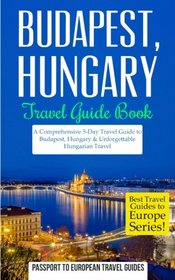 Budapest: Budapest, Hungary: Travel Guide Book - A Comprehensive 5-Day Travel Guide to Budapest, Hungary & Unforgettable Hungarian Travel (Best Travel Guides to Europe Series) (Volume 15)