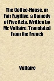 The Coffee-House, or Fair Fugitive. a Comedy of Five Acts. Written by Mr. Voltaire. Translated From the French