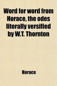 Word for word from Horace, the odes literally versified by W.T. Thornton