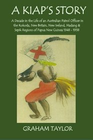 A Kiap's Story: A Decade in the Life and Work of an Australian Patrol Officer in the Kokoda, New Britain, New Ireland, Madang and Sepik Regions of Papua New Guinea 1948-1958