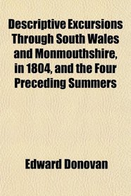 Descriptive Excursions Through South Wales and Monmouthshire, in 1804, and the Four Preceding Summers