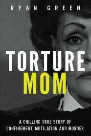 Torture Mom: A Chilling True Story of Confinement, Mutilation and Murder (True Crime)