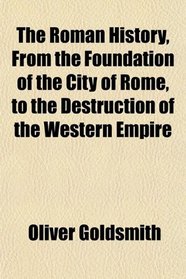 The Roman History, From the Foundation of the City of Rome, to the Destruction of the Western Empire