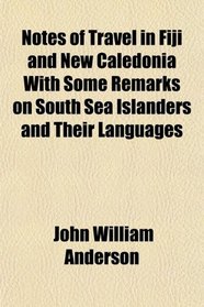 Notes of Travel in Fiji and New Caledonia With Some Remarks on South Sea Islanders and Their Languages