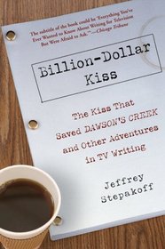 Billion-Dollar Kiss: The Kiss That Saved Dawson's Creek, and Other Adventures in TV Writing