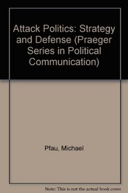 Attack Politics: Strategy and Defense (Praeger Series in Political Communication)