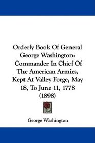 Orderly Book Of General George Washington: Commander In Chief Of The American Armies, Kept At Valley Forge, May 18, To June 11, 1778 (1898)
