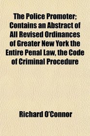 The Police Promoter; Contains an Abstract of All Revised Ordinances of Greater New York the Entire Penal Law, the Code of Criminal Procedure