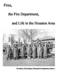 Fires, The Fire Department And Life In The Houston Area: The History Of The Houston, Minnesota Fire Department (Volume 1)