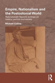 Empire, Nationalism and the Postcolonial World: Rabindranath Tagore's Writings on History, Politics and Society (Routledge/Edinburgh South Asian Studies Series)