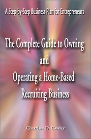 The Complete Guide to Owning and Operating a Home-Based Recruiting Business: A Step-By-Step Business Plan for Entrepreneurs