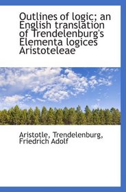 Outlines of logic; an English translation of Trendelenburg's Elementa logices Aristoteleae