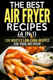 The Best Air Fryer Recipes (4 in 1): 150 Mostly Low-Carb Recipes for Your Air Fryer (Air Fryer Cookbook)