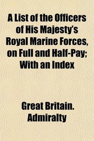 A List of the Officers of His Majesty's Royal Marine Forces, on Full and Half-Pay; With an Index