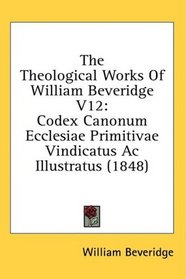 The Theological Works Of William Beveridge V12: Codex Canonum Ecclesiae Primitivae Vindicatus Ac Illustratus (1848)