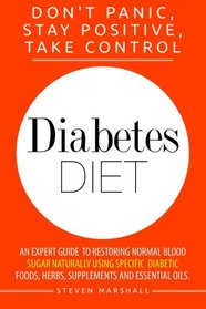 Diabetes: Diabetes Diet: DON'T PANIC, STAY POSITIVE, TAKE CONTROL!: An Expert Guide To Restoring Normal Blood Sugar Naturally Using Specific Diabetic Foods, Herbs, Supplements And Essential Oils