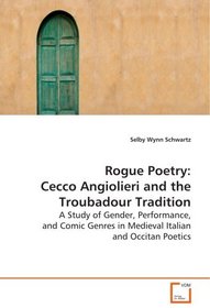 Rogue Poetry: Cecco Angiolieri and the TroubadourTradition: A Study of Gender, Performance, and Comic Genres inMedieval Italian and Occitan Poetics