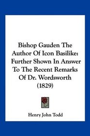 Bishop Gauden The Author Of Icon Basilike: Further Shown In Answer To The Recent Remarks Of Dr. Wordsworth (1829)