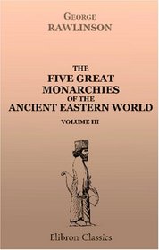 The Five Great Monarchies of the Ancient Eastern World: Or, The History, Geography, and Antiquities of Chalda, Assyria, Babylon, Media, and Persia. Volume 3