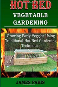 Hot Bed Vegetable Gardening: Growing Early Veggies Using Traditional Hot Bed Gardening Techniques