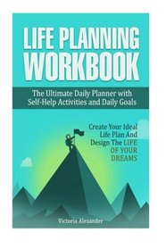 Life Planning Workbook: The Ultimate Daily Planner with Self-Help Activities and Daily Goals. Create Your Ideal Life Plan And Design The Life Of Your Dreams (How to Set Goals, Goal Setting)