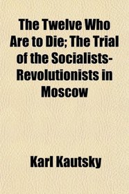 The Twelve Who Are to Die; The Trial of the Socialists-Revolutionists in Moscow