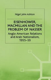 Eisenhower, Macmillan, and the Problem of Nasser: Anglo-American Relations and Arab Nationalism, 1955-59 (Studies in Military and Strategic History)