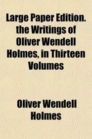Large Paper Edition. the Writings of Oliver Wendell Holmes, in Thirteen Volumes
