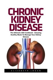 Chronic Kidney Disease: The Ultimate CKD Cookbook - Amazing Healthy Meals To Manage Your Kidney Disease! (Chronic Kidney Disease, KIdney Stones, Kidney Disease 101)