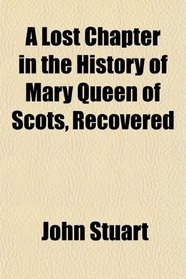 A Lost Chapter in the History of Mary Queen of Scots, Recovered