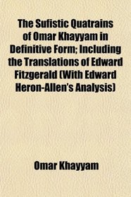 The Sufistic Quatrains of Omar Khayyam in Definitive Form; Including the Translations of Edward Fitzgerald (With Edward Heron-Allen's Analysis)