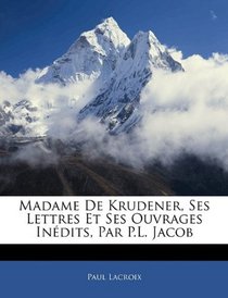 Madame De Krudener, Ses Lettres Et Ses Ouvrages Indits, Par P.L. Jacob (French Edition)