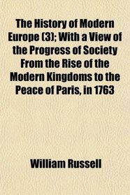The History of Modern Europe (3); With a View of the Progress of Society From the Rise of the Modern Kingdoms to the Peace of Paris, in 1763