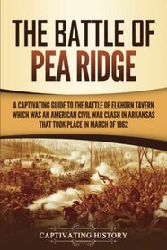 The Battle of Pea Ridge: A Captivating Guide to the Battle of Elkhorn Tavern, which was an American Civil War Clash in Arkansas That Took Place in March of 1862